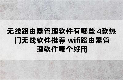 无线路由器管理软件有哪些 4款热门无线软件推荐 wifi路由器管理软件哪个好用